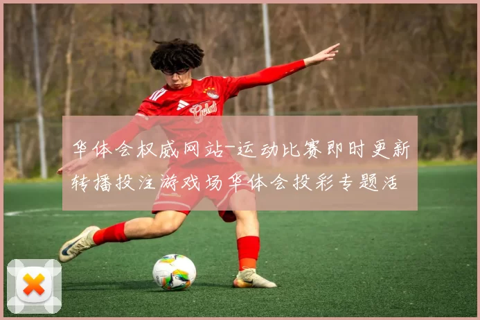 华体会权威网站-运动比赛即时更新转播投注游戏场华体会投彩专题活动