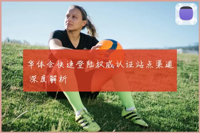 华体会快速登陆权威认证站点渠道 深度解析