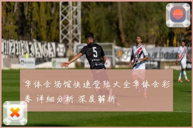 华体会场馆快速登陆大全华体会彩券 详细分析 深度解析