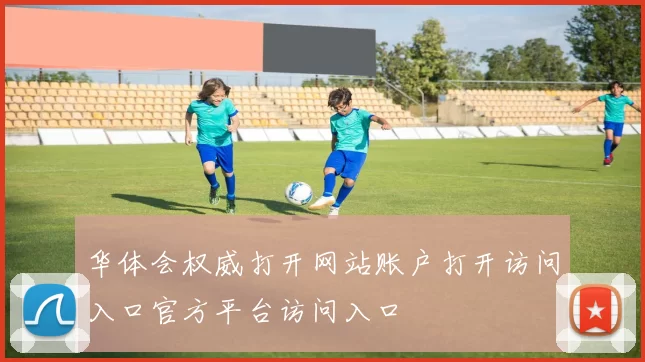 华体会权威打开网站账户打开访问入口官方平台访问入口