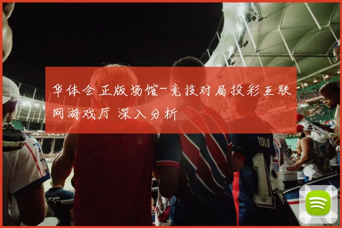 华体会正版场馆-竞技对局投彩互联网游戏厅 深入分析