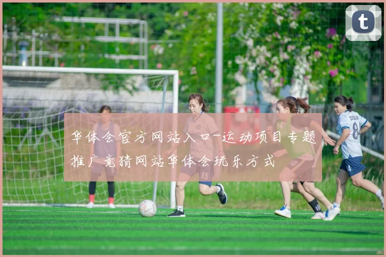华体会官方网站入口-运动项目专题推广竞猜网站华体会玩乐方式