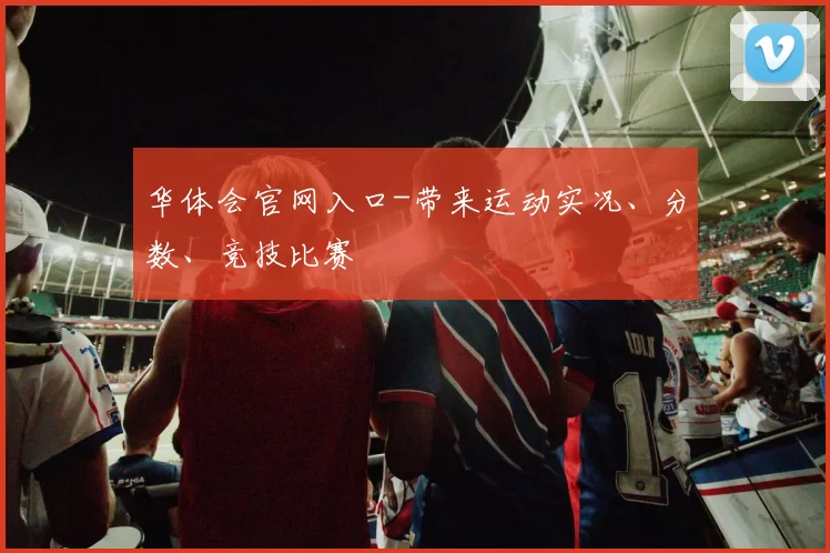 华体会官网入口-带来运动实况、分数、竞技比赛