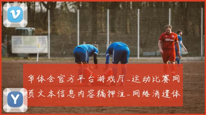 华体会官方平台游戏厅_运动比赛网页文本信息内容稿押注_网络消遣体系