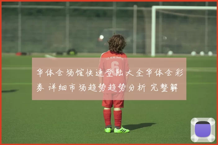 华体会场馆快速登陆大全华体会彩券 详细市场趋势趋势分析 完整解读