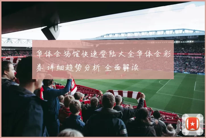 华体会场馆快速登陆大全华体会彩券 详细趋势分析 全面解读