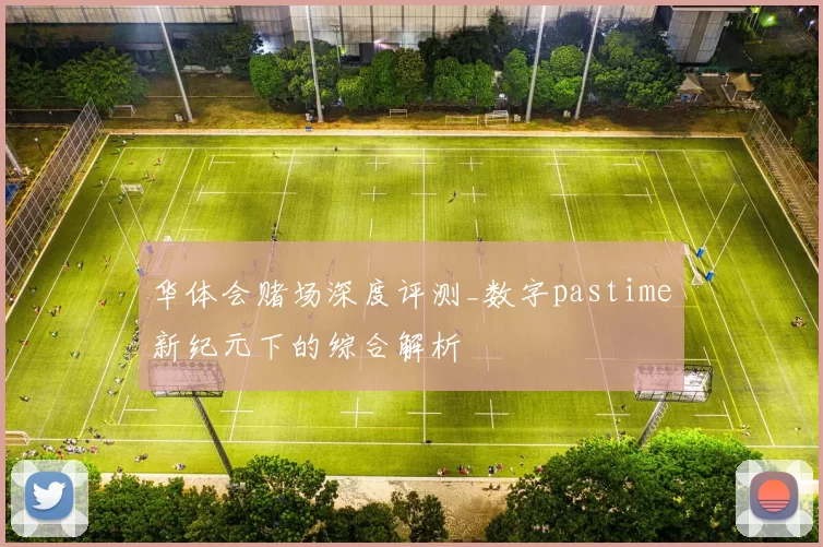 华体会赌场深度评测_数字pastime新纪元下的综合解析