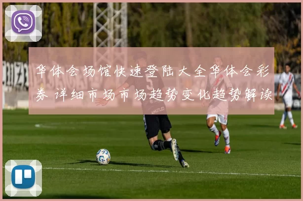 华体会场馆快速登陆大全华体会彩券 详细市场市场趋势变化趋势解读 完整解读