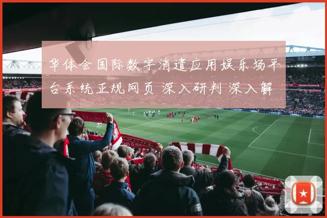 华体会国际数字消遣应用娱乐场平台系统正规网页 深入研判 深入解读
