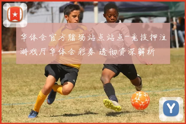 华体会官方赌场站点站点-竞技押注游戏厅华体会彩券 透彻资深解析