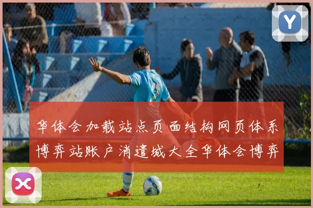华体会加载站点页面结构网页体系博弈站账户消遣城大全华体会博弈