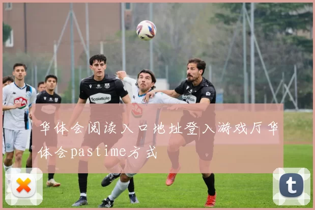 华体会阅读入口地址登入游戏厅华体会pastime方式