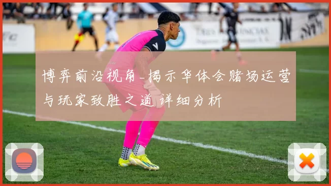 博弈前沿视角_揭示华体会赌场运营与玩家致胜之道 详细分析