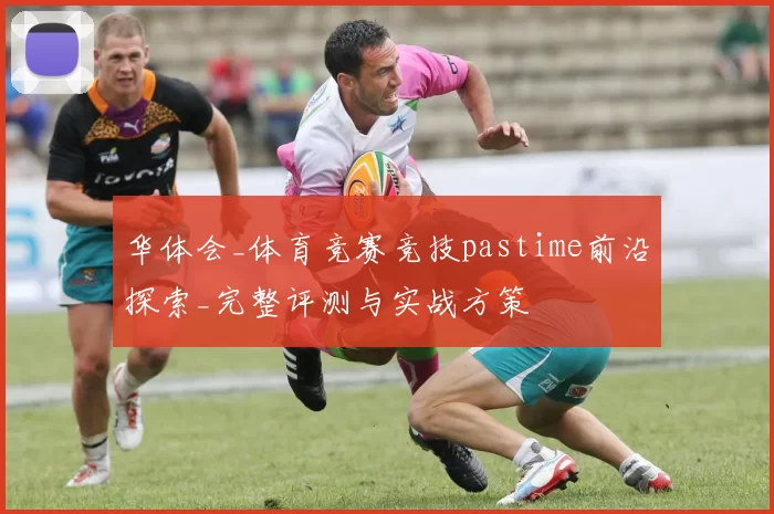 华体会_体育竞赛竞技pastime前沿探索_完整评测与实战方策